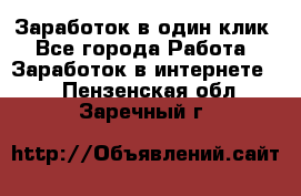 Заработок в один клик - Все города Работа » Заработок в интернете   . Пензенская обл.,Заречный г.